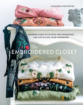 The Embroidered Closet: Modern Hand-Stitching for Upgrading and Upcycling Your Wardrobe by Stratkotter, Alexandra