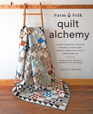 Farm & Folk Quilt Alchemy: A High-Country Guide to Natural Dyeing and Making Heirloom Quilts from Scratch by Buscaglia, Sara Larson