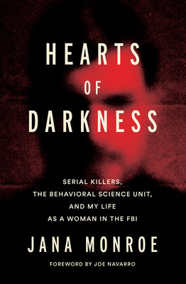 Hearts of Darkness: Serial Killers, the Behavioral Science Unit, and My Life as a Woman in the FBI by Monroe, Jana