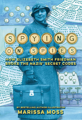 Spying on Spies: How Elizebeth Smith Friedman Broke the Nazis' Secret Codes by Moss, Marissa