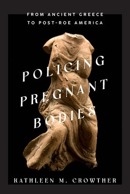Policing Pregnant Bodies: From Ancient Greece to Post-Roe America by Crowther, Kathleen M.