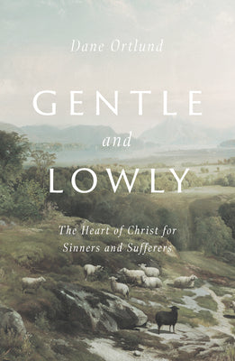 Gentle and Lowly: The Heart of Christ for Sinners and Sufferers by Ortlund, Dane C.