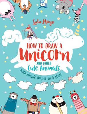 How to Draw a Unicorn and Other Cute Animals with Simple Shapes in 5 Steps by Mayo, Lulu