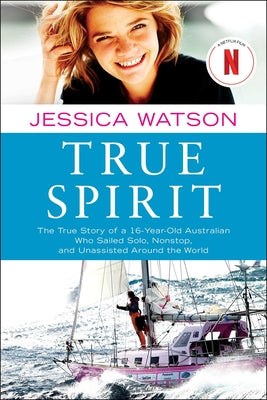 True Spirit: The True Story of a 16-Year-Old Australian Who Sailed Solo, Nonstop, and Unassisted Around the World by Watson, Jessica
