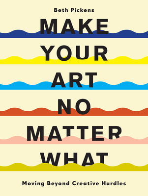 Make Your Art No Matter What: Moving Beyond Creative Hurdles by Pickens, Beth