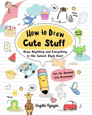 How to Draw Cute Stuff: Draw Anything and Everything in the Cutest Style Ever!volume 1 by Nguyen, Angela