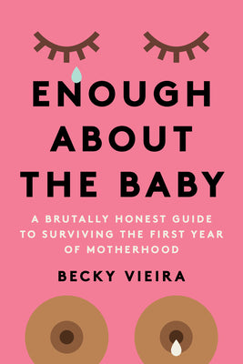 Enough about the Baby: A Brutally Honest Guide to Surviving the First Year of Motherhood by Vieira, Becky