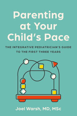 Parenting at Your Child's Pace: The Integrative Pediatrician's Guide to the First Three Years by Warsh, Joel