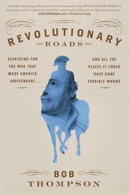 Revolutionary Roads: Searching for the War That Made America Independent...and All the Places It Could Have Gone Terribly Wrong by Thompson, Bob