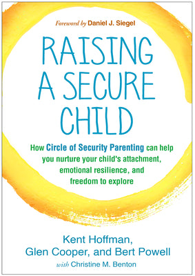 Raising a Secure Child: How Circle of Security Parenting Can Help You Nurture Your Child's Attachment, Emotional Resilience, and Freedom to Ex by Hoffman, Kent
