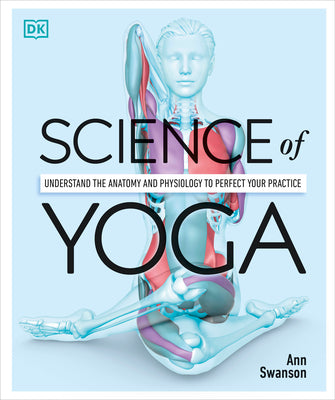 Science of Yoga: Understand the Anatomy and Physiology to Perfect Your Practice by Swanson, Ann