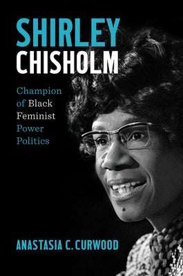 Shirley Chisholm: Champion of Black Feminist Power Politics by Curwood, Anastasia C.