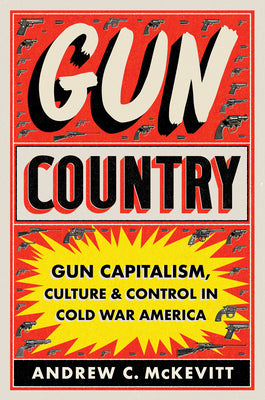 Gun Country: Gun Capitalism, Culture, and Control in Cold War America by McKevitt, Andrew C.