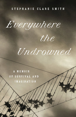 Everywhere the Undrowned: A Memoir of Survival and Imagination by Smith, Stephanie Clare