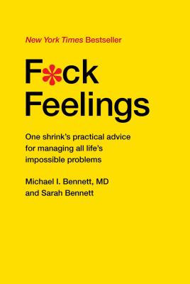 F*ck Feelings: One Shrink's Practical Advice for Managing All Life's Impossible Problems by Bennett MD, Michael