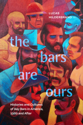 The Bars Are Ours: Histories and Cultures of Gay Bars in America,1960 and After by Hilderbrand, Lucas