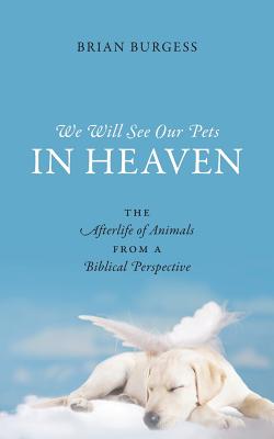 We Will See Our Pets in Heaven: The Afterlife of Animals from a Biblical Perspective by Burgess, Brian