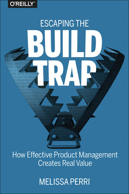 Escaping the Build Trap: How Effective Product Management Creates Real Value by Perri, Melissa