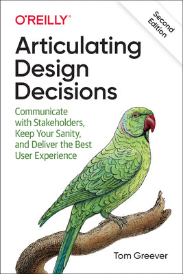 Articulating Design Decisions: Communicate with Stakeholders, Keep Your Sanity, and Deliver the Best User Experience by Greever, Tom