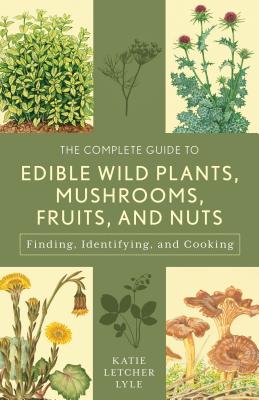 The Complete Guide to Edible Wild Plants, Mushrooms, Fruits, and Nuts: Finding, Identifying, and Cooking by Lyle, Katie Letcher