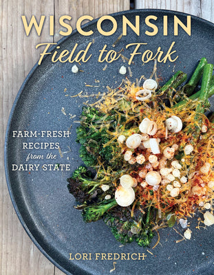 Wisconsin Field to Fork: Farm-Fresh Recipes from the Dairy State by Fredrich, Lori