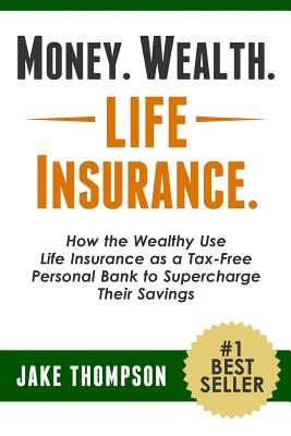 Money. Wealth. Life Insurance.: How the Wealthy Use Life Insurance as a Tax-Free Personal Bank to Supercharge Their Savings by Thompson, Jake