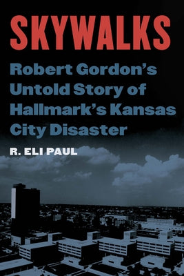 Skywalks: Robert Gordon's Untold Story of Hallmark's Kansas City Disaster by Paul, R. Eli