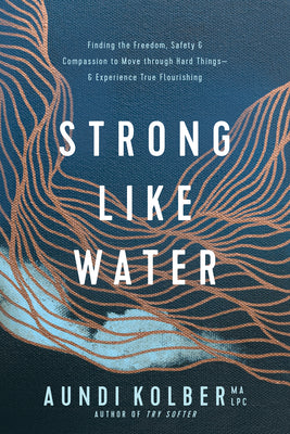 Strong Like Water: Finding the Freedom, Safety, and Compassion to Move Through Hard Things--And Experience True Flourishing by Kolber, Aundi