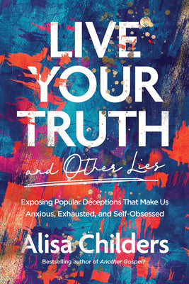 Live Your Truth and Other Lies: Exposing Popular Deceptions That Make Us Anxious, Exhausted, and Self-Obsessed by Childers, Alisa