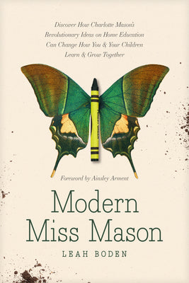 Modern Miss Mason: Discover How Charlotte Mason's Revolutionary Ideas on Home Education Can Change How You and Your Children Learn and Gr by Boden, Leah