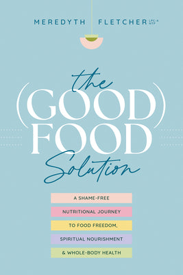 The (Good) Food Solution: A Shame-Free Nutritional Journey to Food Freedom, Spiritual Nourishment, and Whole-Body Health by Fletcher, Meredyth