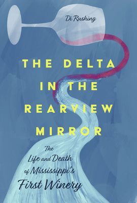 The Delta in the Rearview Mirror: The Life and Death of Mississippi's First Winery by Rushing, Di