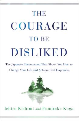 The Courage to Be Disliked: The Japanese Phenomenon That Shows You How to Change Your Life and Achieve Real Happiness by Kishimi, Ichiro