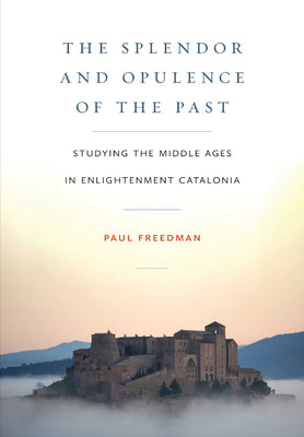 The Splendor and Opulence of the Past: Studying the Middle Ages in Enlightenment Catalonia by Freedman, Paul
