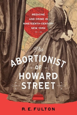 The Abortionist of Howard Street: Medicine and Crime in Nineteenth-Century New York by Fulton, R. E.