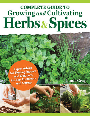 Complete Guide to Growing and Cultivating Herbs and Spices: Expert Advice for Planting Indoors and Outdoors, the Best Containers, and Storage by Gray, Linda