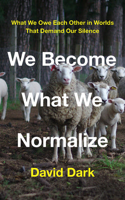 We Become What We Normalize: What We Owe Each Other in Worlds That Demand Our Silence by Dark, David