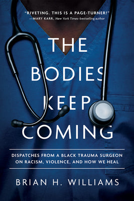 The Bodies Keep Coming: Dispatches from a Black Trauma Surgeon on Racism, Violence, and How We Heal by Williams, Brian H.