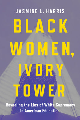 Black Women, Ivory Tower: Revealing the Lies of White Supremacy in American Education by Harris, Jasmine L.