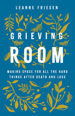 Grieving Room: Making Space for All the Hard Things after Death and Loss by Friesen, Leanne