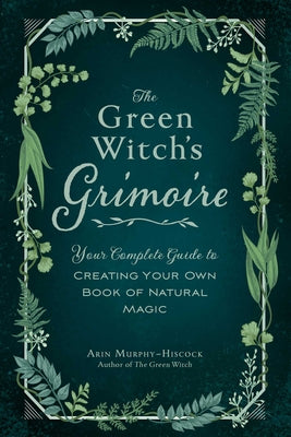 The Green Witch's Grimoire: Your Complete Guide to Creating Your Own Book of Natural Magic by Murphy-Hiscock, Arin