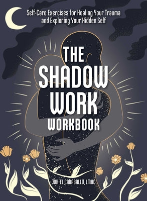 The Shadow Work Workbook: Self-Care Exercises for Healing Your Trauma and Exploring Your Hidden Self by Caraballo, Jor-El
