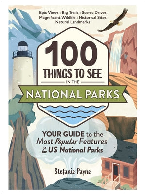 100 Things to See in the National Parks: Your Guide to the Most Popular Features of the Us National Parks by Payne, Stefanie