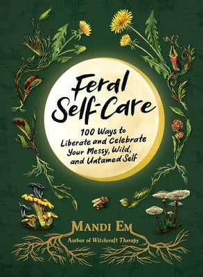 Feral Self-Care: 100 Ways to Liberate and Celebrate Your Messy, Wild, and Untamed Self by Em, Mandi