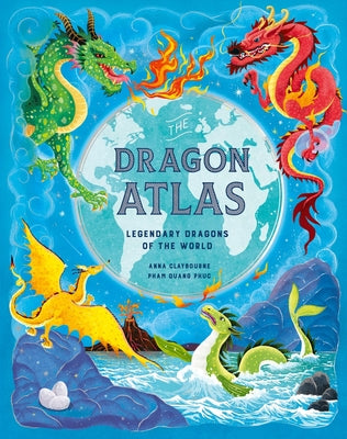 The Dragon Atlas: Legendary Dragons of the World by Claybourne, Anna