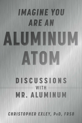 Imagine You Are an Aluminum Atom: Discussions with Mr. Aluminum by Exley, Christopher