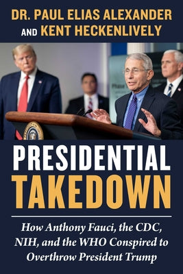 Presidential Takedown: How Anthony Fauci, the CDC, Nih, and the Who Conspired to Overthrow President Trump by Alexander, Paul Elias