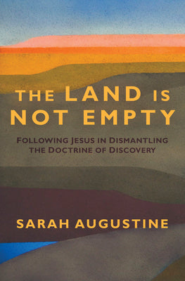 The Land Is Not Empty: Following Jesus in Dismantling the Doctrine of Discovery by Augustine, Sarah