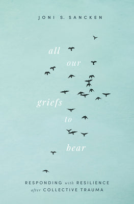 All Our Griefs to Bear: Responding with Resilience After Collective Trauma by Sancken, Joni S.
