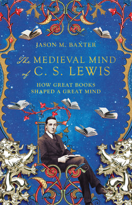 The Medieval Mind of C. S. Lewis: How Great Books Shaped a Great Mind by Baxter, Jason M.